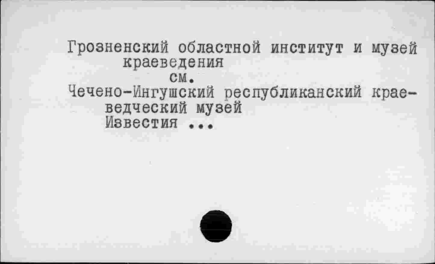 ﻿Грозненский областной институт и музей краеведения см.
Чечено-Ингушский республиканский краеведческий музей Известия ...